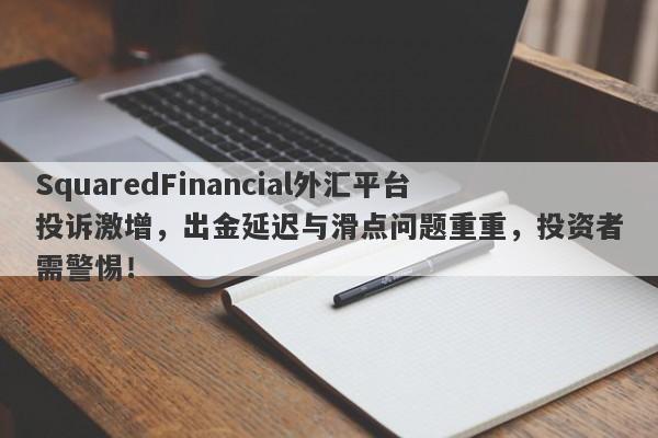 SquaredFinancial外汇平台投诉激增，出金延迟与滑点问题重重，投资者需警惕！-第1张图片-要懂汇圈网