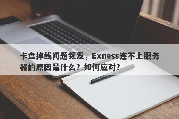 卡盘掉线问题频发，Exness连不上服务器的原因是什么？如何应对？-第1张图片-要懂汇圈网