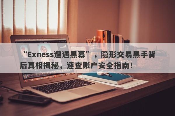 “Exness遭遇黑幕”，隐形交易黑手背后真相揭秘，速查账户安全指南！-第1张图片-要懂汇圈网