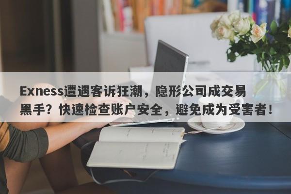 Exness遭遇客诉狂潮，隐形公司成交易黑手？快速检查账户安全，避免成为受害者！-第1张图片-要懂汇圈网