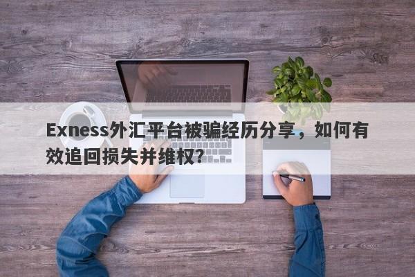 Exness外汇平台被骗经历分享，如何有效追回损失并维权？-第1张图片-要懂汇圈网