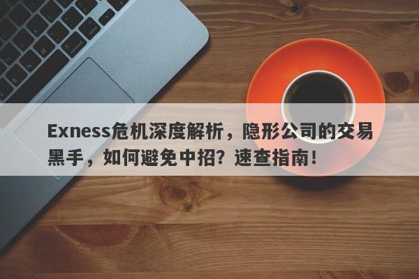 Exness危机深度解析，隐形公司的交易黑手，如何避免中招？速查指南！-第1张图片-要懂汇圈网