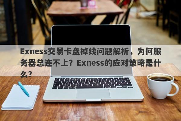 Exness交易卡盘掉线问题解析，为何服务器总连不上？Exness的应对策略是什么？-第1张图片-要懂汇圈网