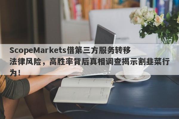 ScopeMarkets借第三方服务转移法律风险，高胜率背后真相调查揭示割韭菜行为！-第1张图片-要懂汇圈网