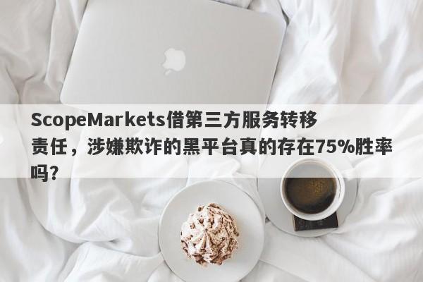 ScopeMarkets借第三方服务转移责任，涉嫌欺诈的黑平台真的存在75%胜率吗？-第1张图片-要懂汇圈网