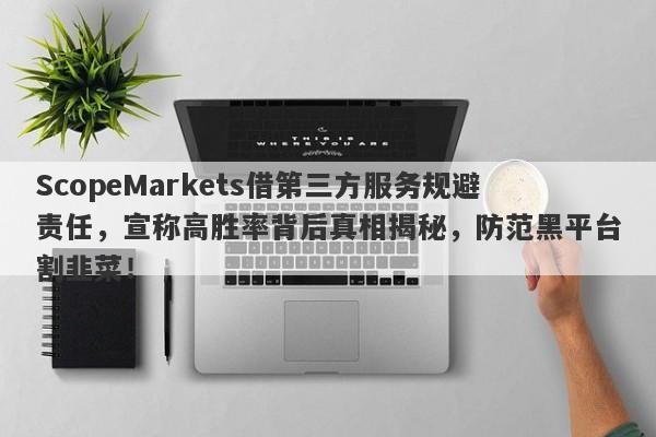 ScopeMarkets借第三方服务规避责任，宣称高胜率背后真相揭秘，防范黑平台割韭菜！-第1张图片-要懂汇圈网