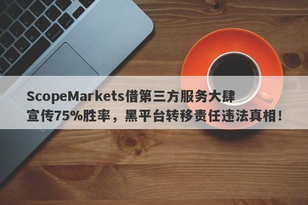 ScopeMarkets借第三方服务大肆宣传75%胜率，黑平台转移责任违法真相！-第1张图片-要懂汇圈网