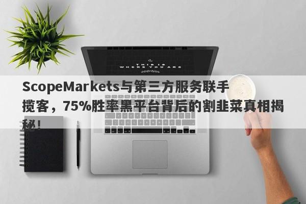 ScopeMarkets与第三方服务联手揽客，75%胜率黑平台背后的割韭菜真相揭秘！-第1张图片-要懂汇圈网