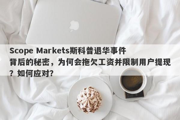 Scope Markets斯科普退华事件背后的秘密，为何会拖欠工资并限制用户提现？如何应对？-第1张图片-要懂汇圈网