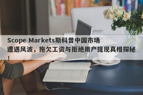 Scope Markets斯科普中国市场遭遇风波，拖欠工资与拒绝用户提现真相探秘！-第1张图片-要懂汇圈网