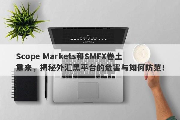 Scope Markets和SMFX卷土重来，揭秘外汇黑平台的危害与如何防范！-第1张图片-要懂汇圈网