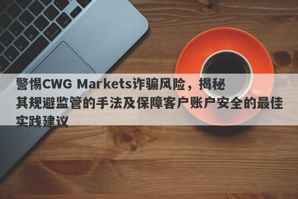 警惕CWG Markets诈骗风险，揭秘其规避监管的手法及保障客户账户安全的最佳实践建议-第1张图片-要懂汇圈网