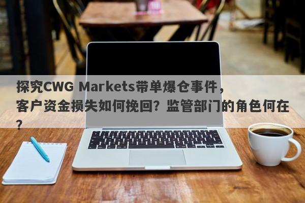 探究CWG Markets带单爆仓事件，客户资金损失如何挽回？监管部门的角色何在？-第1张图片-要懂汇圈网