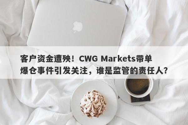 客户资金遭殃！CWG Markets带单爆仓事件引发关注，谁是监管的责任人？-第1张图片-要懂汇圈网