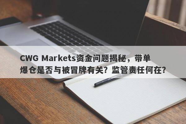 CWG Markets资金问题揭秘，带单爆仓是否与被冒牌有关？监管责任何在？-第1张图片-要懂汇圈网