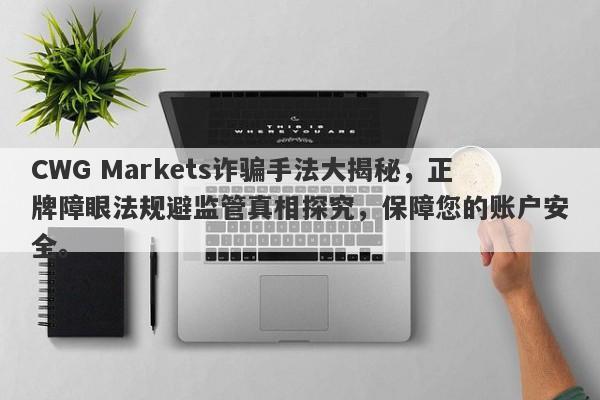 CWG Markets诈骗手法大揭秘，正牌障眼法规避监管真相探究，保障您的账户安全。-第1张图片-要懂汇圈网