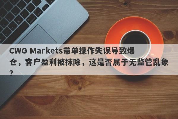 CWG Markets带单操作失误导致爆仓，客户盈利被抹除，这是否属于无监管乱象？-第1张图片-要懂汇圈网