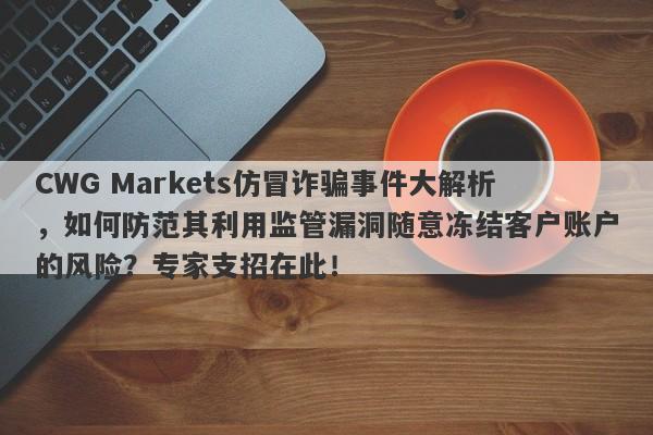 CWG Markets仿冒诈骗事件大解析，如何防范其利用监管漏洞随意冻结客户账户的风险？专家支招在此！-第1张图片-要懂汇圈网