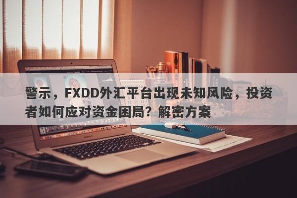 警示，FXDD外汇平台出现未知风险，投资者如何应对资金困局？解密方案-第1张图片-要懂汇圈网