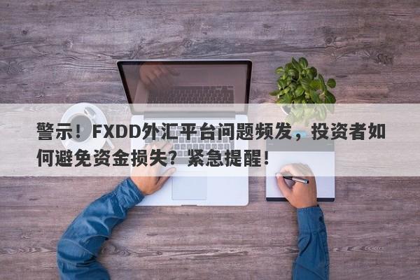 警示！FXDD外汇平台问题频发，投资者如何避免资金损失？紧急提醒！-第1张图片-要懂汇圈网