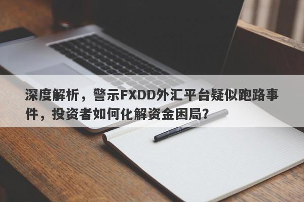 深度解析，警示FXDD外汇平台疑似跑路事件，投资者如何化解资金困局？-第1张图片-要懂汇圈网