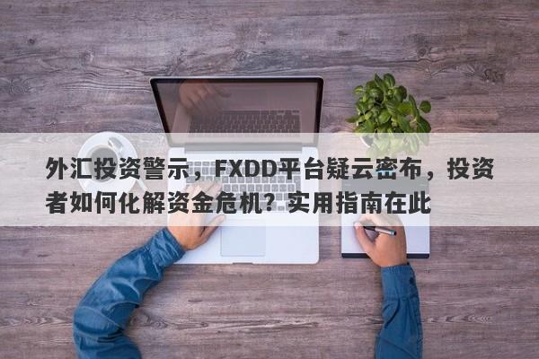 外汇投资警示，FXDD平台疑云密布，投资者如何化解资金危机？实用指南在此-第1张图片-要懂汇圈网