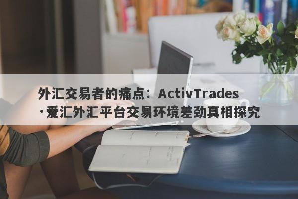 外汇交易者的痛点：ActivTrades·爱汇外汇平台交易环境差劲真相探究-第1张图片-要懂汇圈网