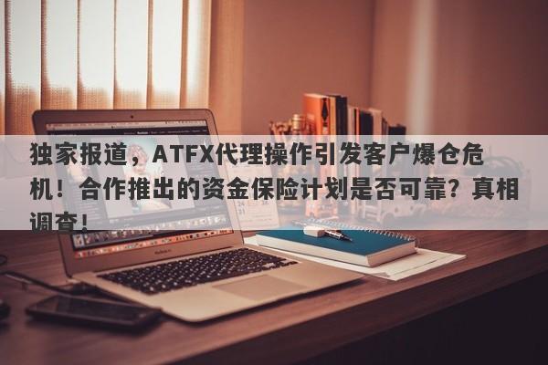 独家报道，ATFX代理操作引发客户爆仓危机！合作推出的资金保险计划是否可靠？真相调查！-第1张图片-要懂汇圈网