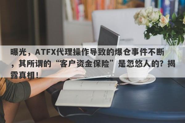 曝光，ATFX代理操作导致的爆仓事件不断，其所谓的“客户资金保险”是忽悠人的？揭露真相！-第1张图片-要懂汇圈网