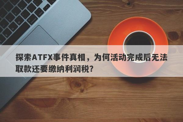 探索ATFX事件真相，为何活动完成后无法取款还要缴纳利润税？-第1张图片-要懂汇圈网