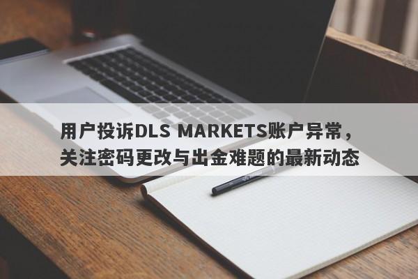 用户投诉DLS MARKETS账户异常，关注密码更改与出金难题的最新动态-第1张图片-要懂汇圈网