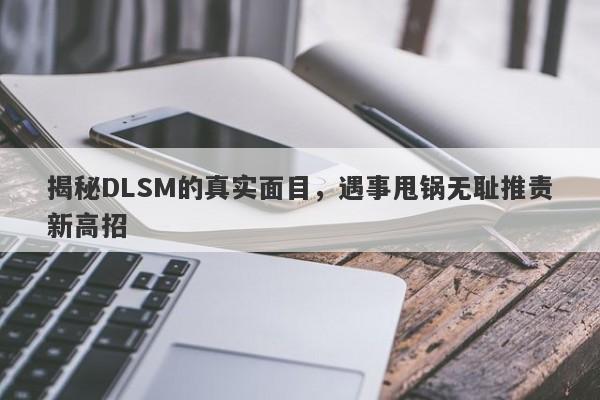 揭秘DLSM的真实面目，遇事甩锅无耻推责新高招-第1张图片-要懂汇圈网