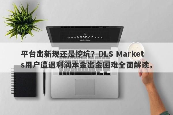 平台出新规还是挖坑？DLS Markets用户遭遇利润本金出金困难全面解读。-第1张图片-要懂汇圈网