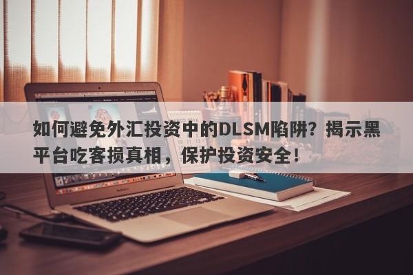 如何避免外汇投资中的DLSM陷阱？揭示黑平台吃客损真相，保护投资安全！-第1张图片-要懂汇圈网