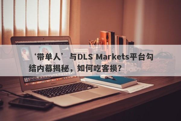 ‘带单人’与DLS Markets平台勾结内幕揭秘，如何吃客损？-第1张图片-要懂汇圈网