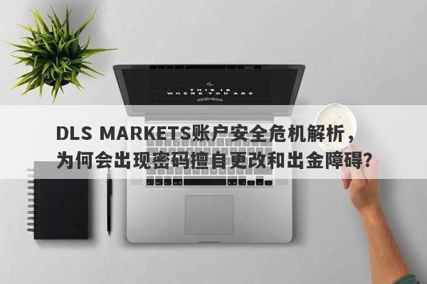 DLS MARKETS账户安全危机解析，为何会出现密码擅自更改和出金障碍？-第1张图片-要懂汇圈网