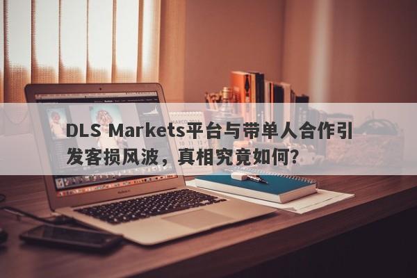 DLS Markets平台与带单人合作引发客损风波，真相究竟如何？-第1张图片-要懂汇圈网