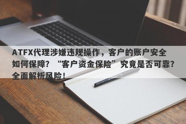 ATFX代理涉嫌违规操作，客户的账户安全如何保障？“客户资金保险”究竟是否可靠？全面解析风险！-第1张图片-要懂汇圈网