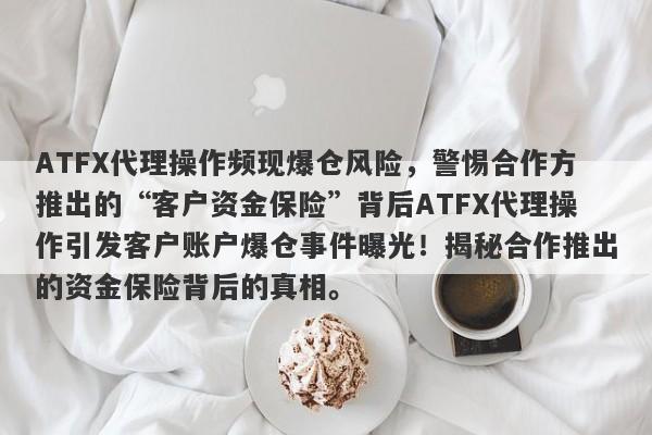 ATFX代理操作频现爆仓风险，警惕合作方推出的“客户资金保险”背后ATFX代理操作引发客户账户爆仓事件曝光！揭秘合作推出的资金保险背后的真相。-第1张图片-要懂汇圈网