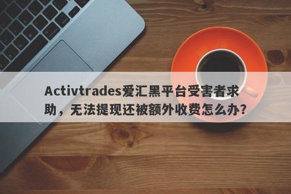 Activtrades爱汇黑平台受害者求助，无法提现还被额外收费怎么办？-第1张图片-要懂汇圈网