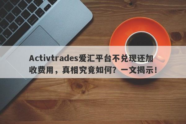 Activtrades爱汇平台不兑现还加收费用，真相究竟如何？一文揭示！-第1张图片-要懂汇圈网