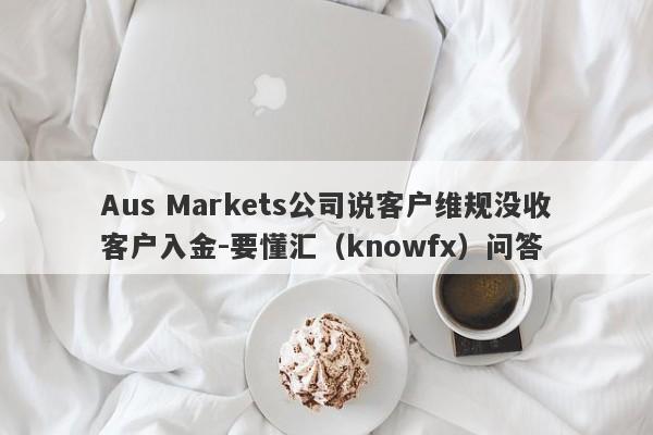 Aus Markets公司说客户维规没收客户入金-要懂汇（knowfx）问答-第1张图片-要懂汇圈网