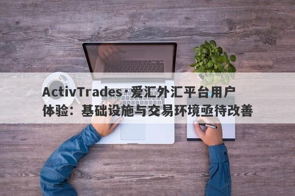 ActivTrades·爱汇外汇平台用户体验：基础设施与交易环境亟待改善-第1张图片-要懂汇圈网