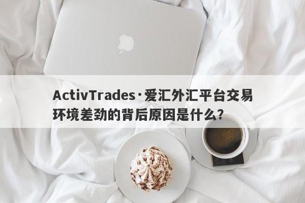 ActivTrades·爱汇外汇平台交易环境差劲的背后原因是什么？-第1张图片-要懂汇圈网