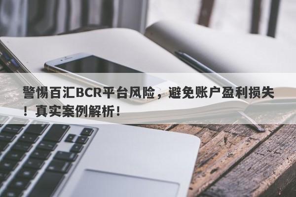 警惕百汇BCR平台风险，避免账户盈利损失！真实案例解析！-第1张图片-要懂汇圈网