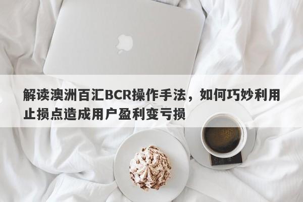 解读澳洲百汇BCR操作手法，如何巧妙利用止损点造成用户盈利变亏损-第1张图片-要懂汇圈网