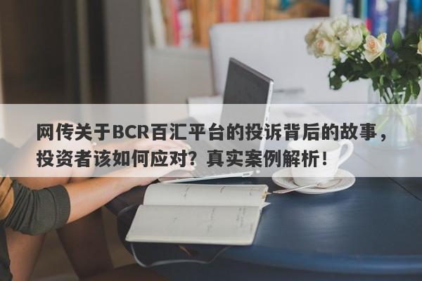 网传关于BCR百汇平台的投诉背后的故事，投资者该如何应对？真实案例解析！-第1张图片-要懂汇圈网