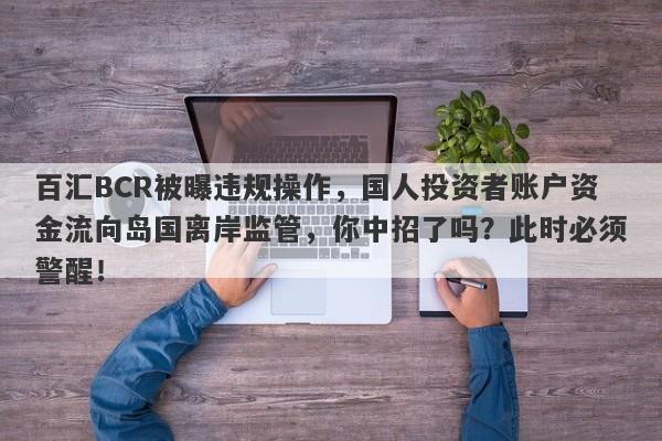 百汇BCR被曝违规操作，国人投资者账户资金流向岛国离岸监管，你中招了吗？此时必须警醒！-第1张图片-要懂汇圈网