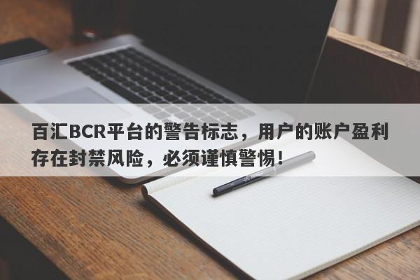 百汇BCR平台的警告标志，用户的账户盈利存在封禁风险，必须谨慎警惕！-第1张图片-要懂汇圈网