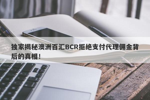 独家揭秘澳洲百汇BCR拒绝支付代理佣金背后的真相！-第1张图片-要懂汇圈网